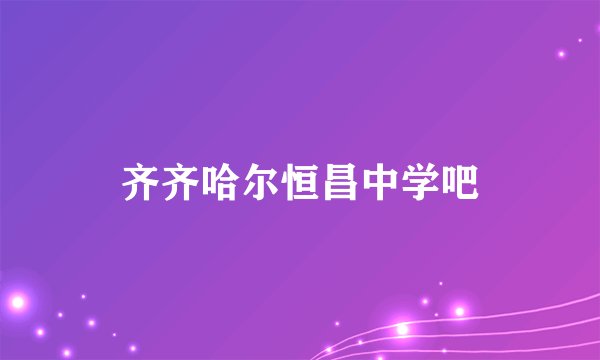齐齐哈尔恒昌中学吧