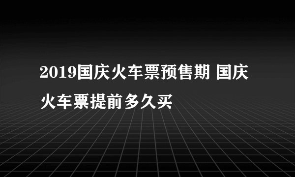 2019国庆火车票预售期 国庆火车票提前多久买