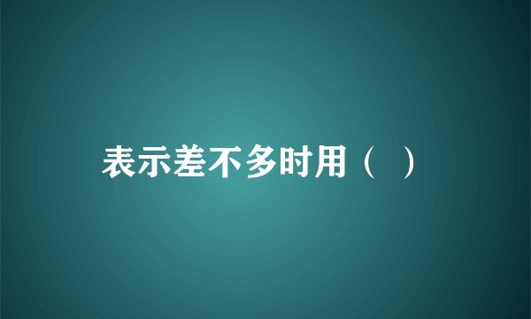 表示差不多时用（ ）