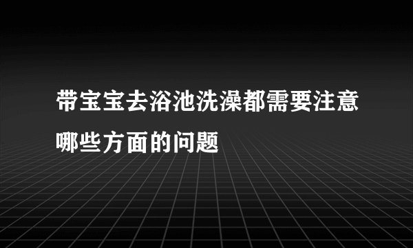 带宝宝去浴池洗澡都需要注意哪些方面的问题