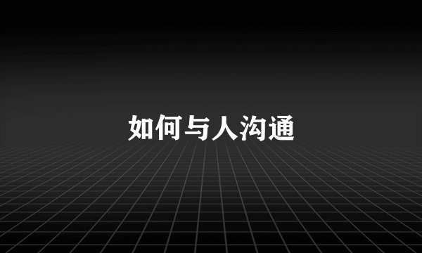 如何与人沟通