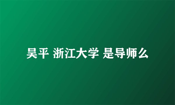 吴平 浙江大学 是导师么