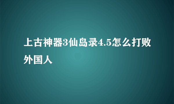 上古神器3仙岛录4.5怎么打败外国人