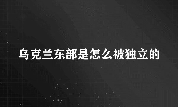 乌克兰东部是怎么被独立的