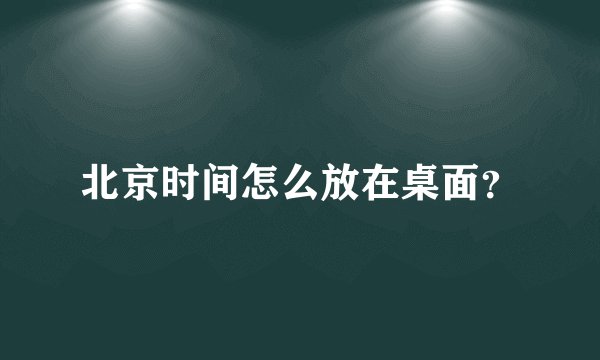 北京时间怎么放在桌面？