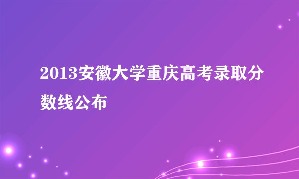 2013安徽大学重庆高考录取分数线公布