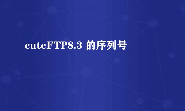 cuteFTP8.3 的序列号
