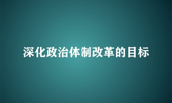 深化政治体制改革的目标