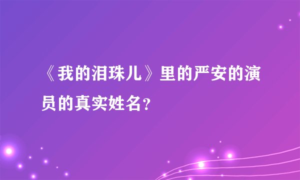《我的泪珠儿》里的严安的演员的真实姓名？