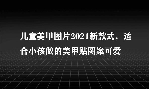 儿童美甲图片2021新款式，适合小孩做的美甲贴图案可爱