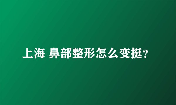 上海 鼻部整形怎么变挺？