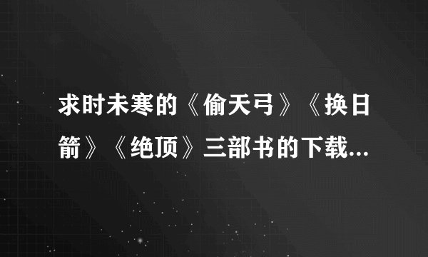 求时未寒的《偷天弓》《换日箭》《绝顶》三部书的下载链接。TXT格式的，谢谢，
