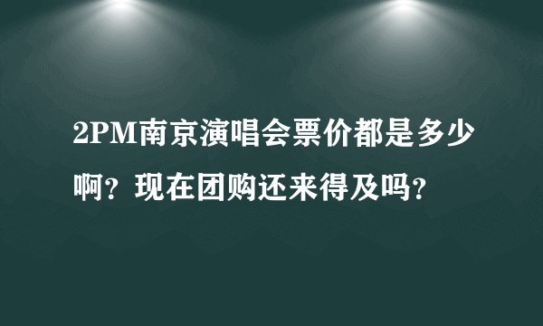 2PM南京演唱会票价都是多少啊？现在团购还来得及吗？
