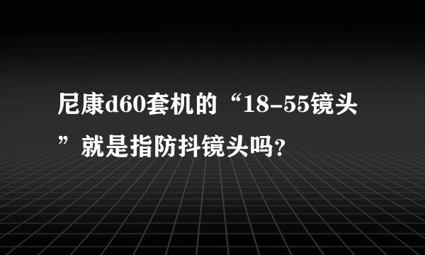 尼康d60套机的“18-55镜头”就是指防抖镜头吗？