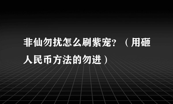 非仙勿扰怎么刷紫宠？（用砸人民币方法的勿进）