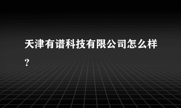 天津有谱科技有限公司怎么样？