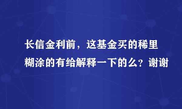 长信金利前，这基金买的稀里糊涂的有给解释一下的么？谢谢