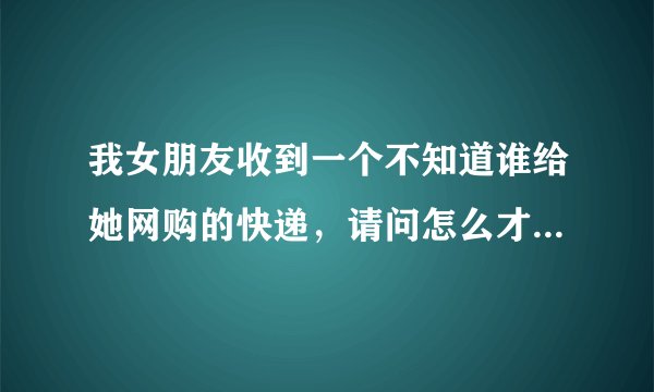 我女朋友收到一个不知道谁给她网购的快递，请问怎么才能查到买家是谁？
