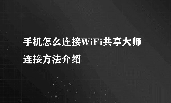 手机怎么连接WiFi共享大师 连接方法介绍