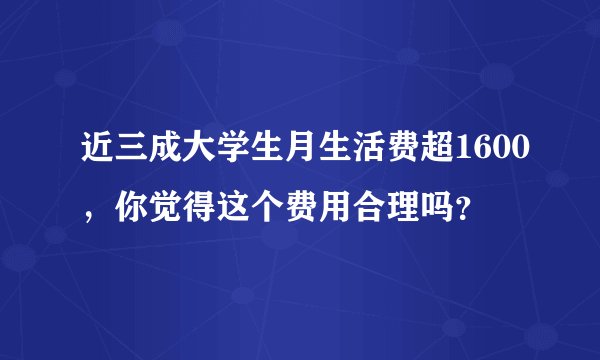 近三成大学生月生活费超1600，你觉得这个费用合理吗？