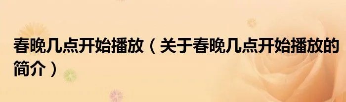 春晚几点开始播放（关于春晚几点开始播放的简介）