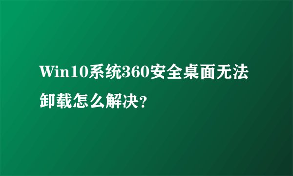 Win10系统360安全桌面无法卸载怎么解决？