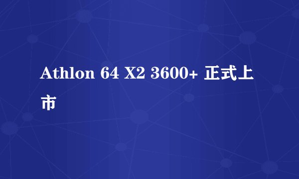 Athlon 64 X2 3600+ 正式上市