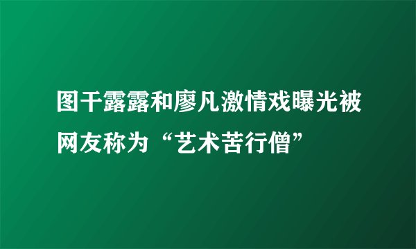 图干露露和廖凡激情戏曝光被网友称为“艺术苦行僧”