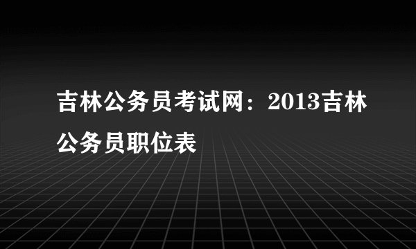 吉林公务员考试网：2013吉林公务员职位表