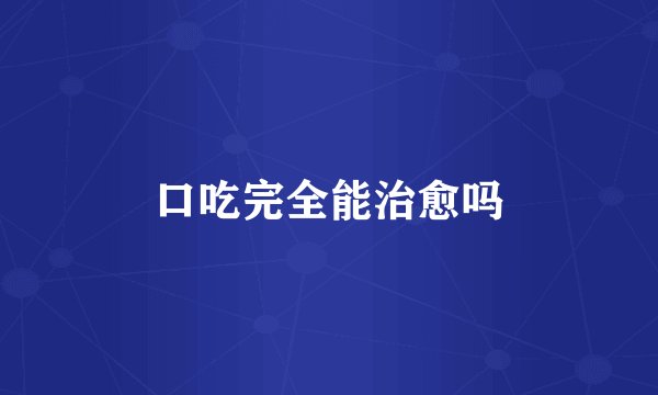 口吃完全能治愈吗