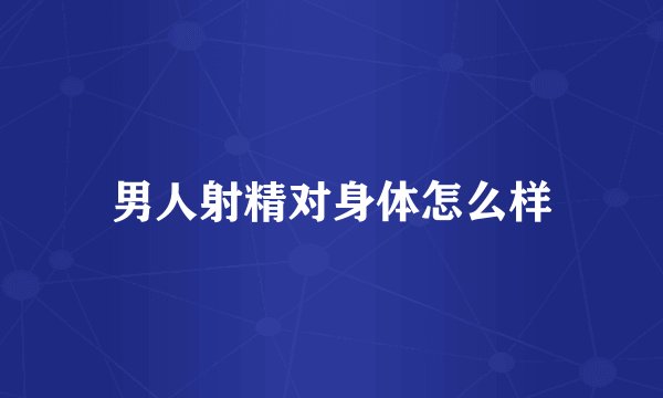 男人射精对身体怎么样