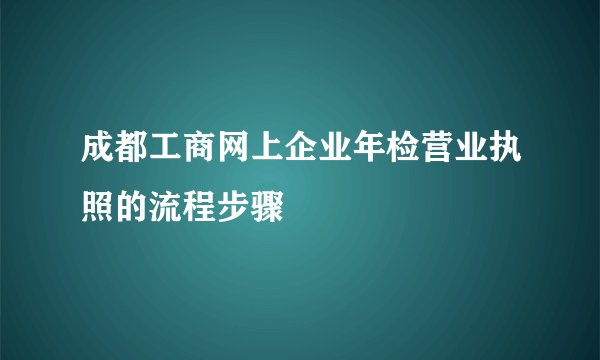 成都工商网上企业年检营业执照的流程步骤