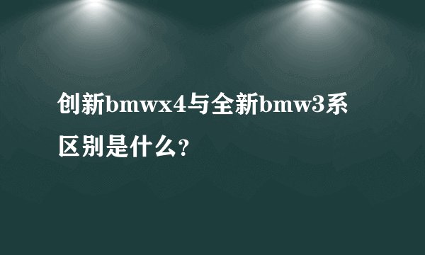 创新bmwx4与全新bmw3系区别是什么？