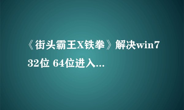 《街头霸王X铁拳》解决win7 32位 64位进入游戏问题