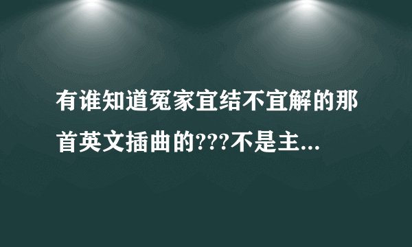 有谁知道冤家宜结不宜解的那首英文插曲的???不是主题曲,,.注意<>谢谢`````