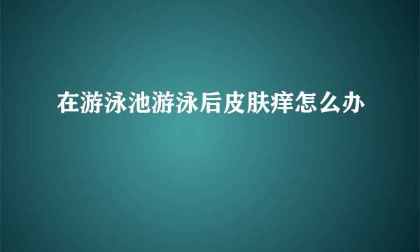 在游泳池游泳后皮肤痒怎么办