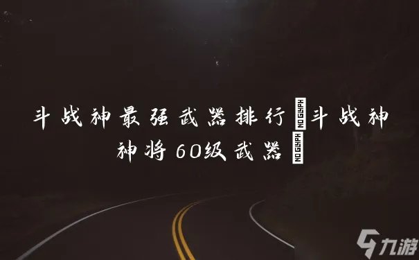 斗战神最强武器排行 斗战神神将60级武器