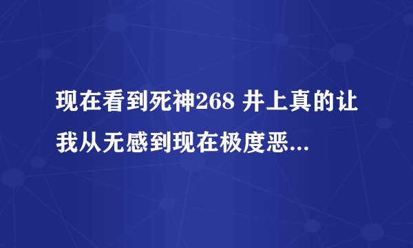 现在看到死神268 井上真的让我从无感到现在极度恶心 停看了好几次了 我想知道后来有没有好转像小樱一样