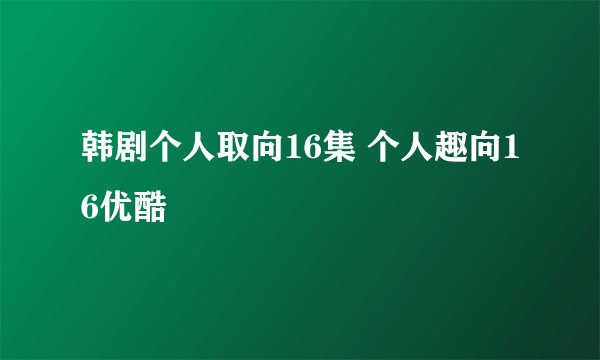 韩剧个人取向16集 个人趣向16优酷