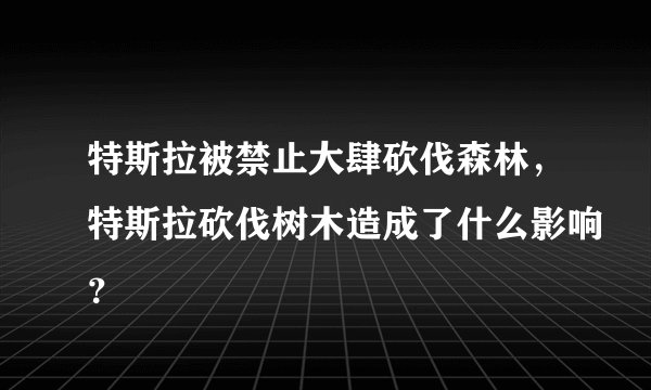 特斯拉被禁止大肆砍伐森林，特斯拉砍伐树木造成了什么影响？