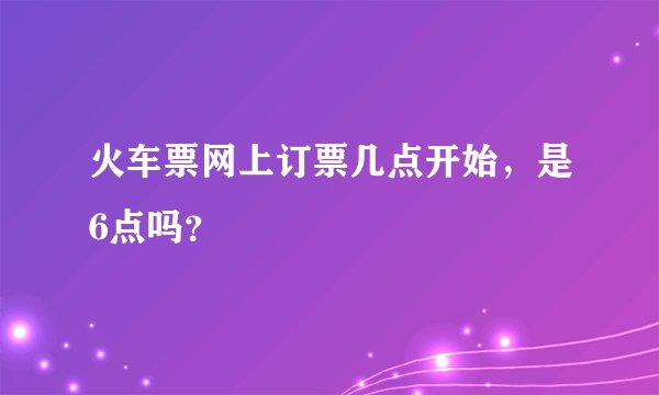 火车票网上订票几点开始，是6点吗？