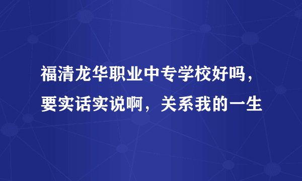 福清龙华职业中专学校好吗，要实话实说啊，关系我的一生