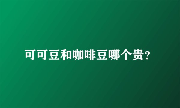可可豆和咖啡豆哪个贵？