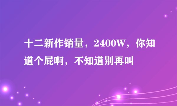 十二新作销量，2400W，你知道个屁啊，不知道别再叫