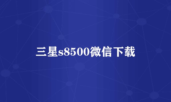 三星s8500微信下载