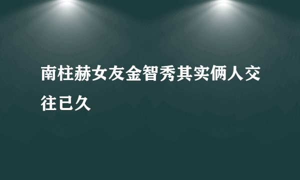 南柱赫女友金智秀其实俩人交往已久