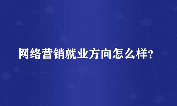 网络营销就业方向怎么样？