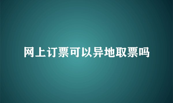 网上订票可以异地取票吗
