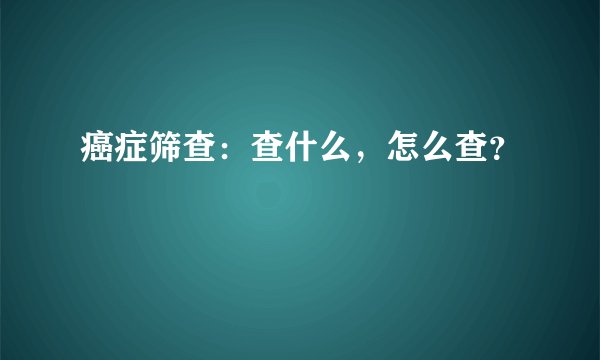 癌症筛查：查什么，怎么查？