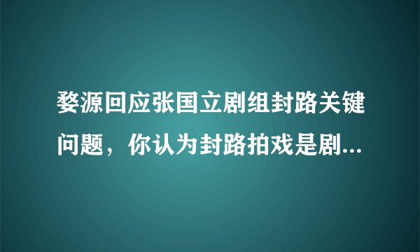 婺源回应张国立剧组封路关键问题，你认为封路拍戏是剧组的错吗？